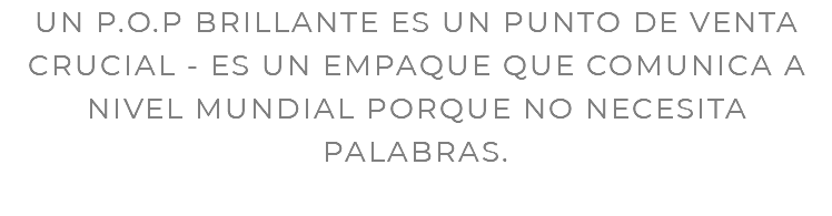 UN P.O.P BRILLANTE ES UN PUNTO DE VENTA CRUCIAL - ES UN EMPAQUE QUE COMUNICA A NIVEL MUNDIAL PORQUE NO NECESITA PALABRAS. 